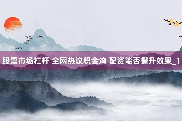 股票市场杠杆 全网热议积金湾 配资能否擢升效果_1
