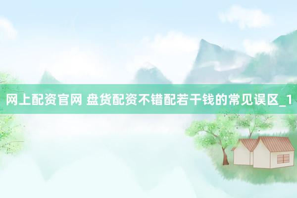 网上配资官网 盘货配资不错配若干钱的常见误区_1