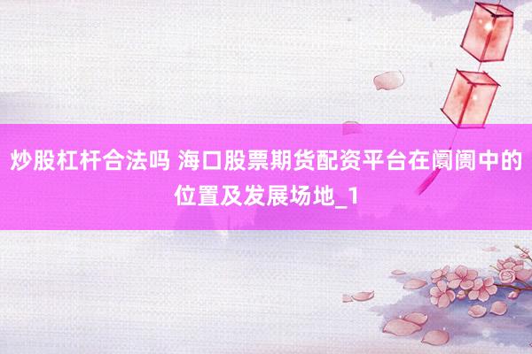炒股杠杆合法吗 海口股票期货配资平台在阛阓中的位置及发展场地_1