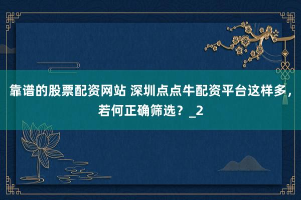 靠谱的股票配资网站 深圳点点牛配资平台这样多，若何正确筛选？_2