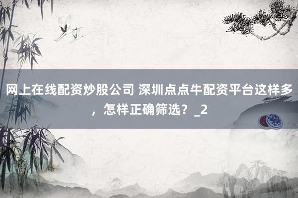 网上在线配资炒股公司 深圳点点牛配资平台这样多，怎样正确筛选？_2