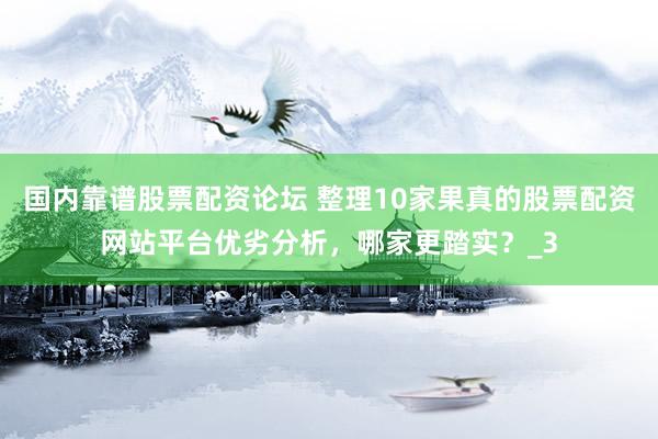 国内靠谱股票配资论坛 整理10家果真的股票配资网站平台优劣分析，哪家更踏实？_3