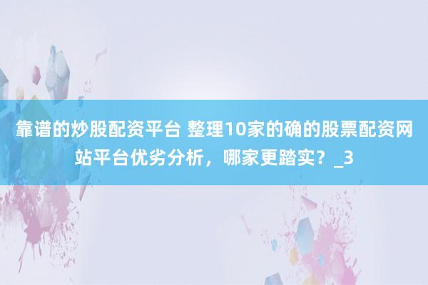 靠谱的炒股配资平台 整理10家的确的股票配资网站平台优劣分析，哪家更踏实？_3