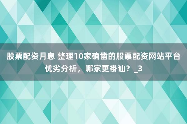 股票配资月息 整理10家确凿的股票配资网站平台优劣分析，哪家更褂讪？_3