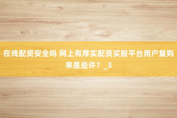 在线配资安全吗 网上有厚实配资买股平台用户复购率是些许？_3