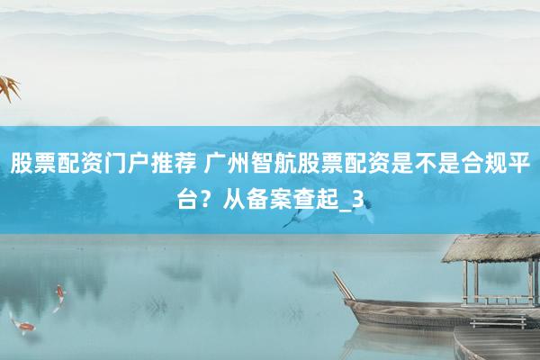 股票配资门户推荐 广州智航股票配资是不是合规平台？从备案查起_3