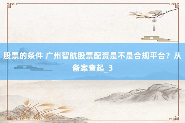 股票的条件 广州智航股票配资是不是合规平台？从备案查起_3