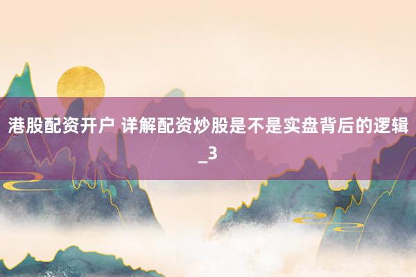 港股配资开户 详解配资炒股是不是实盘背后的逻辑_3