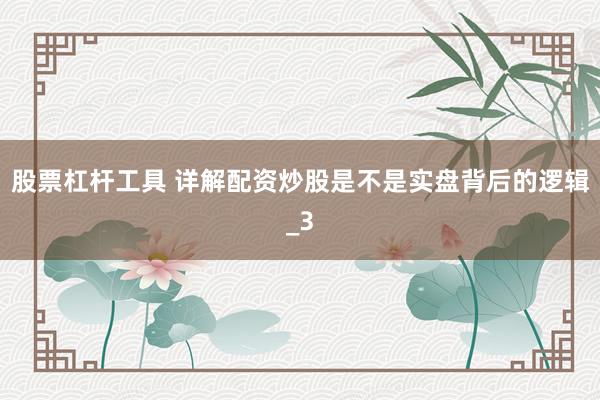 股票杠杆工具 详解配资炒股是不是实盘背后的逻辑_3