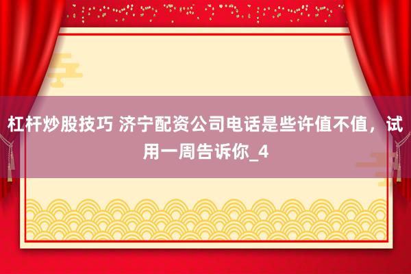杠杆炒股技巧 济宁配资公司电话是些许值不值，试用一周告诉你_4