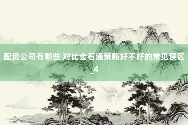 配资公司有哪些 对比金石通策略好不好的常见误区_4