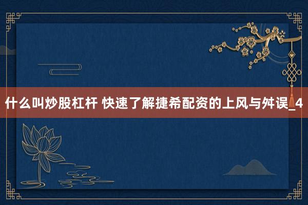 什么叫炒股杠杆 快速了解捷希配资的上风与舛误_4
