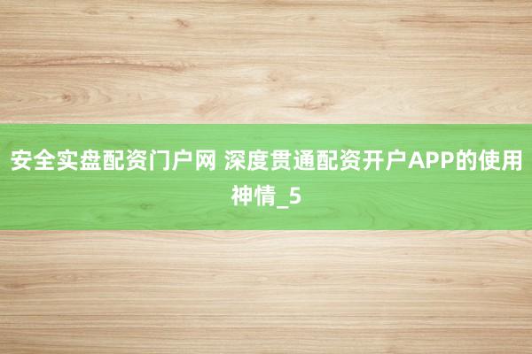 安全实盘配资门户网 深度贯通配资开户APP的使用神情_5