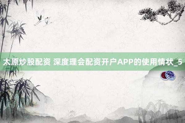 太原炒股配资 深度理会配资开户APP的使用情状_5