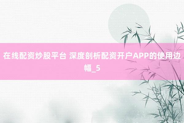 在线配资炒股平台 深度剖析配资开户APP的使用边幅_5