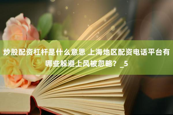 炒股配资杠杆是什么意思 上海地区配资电话平台有哪些躲避上风被忽略？_5