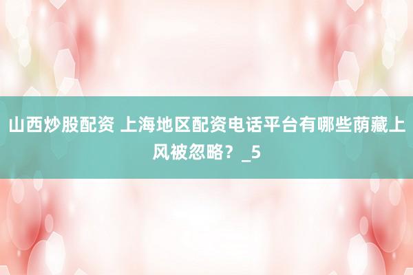 山西炒股配资 上海地区配资电话平台有哪些荫藏上风被忽略？_5