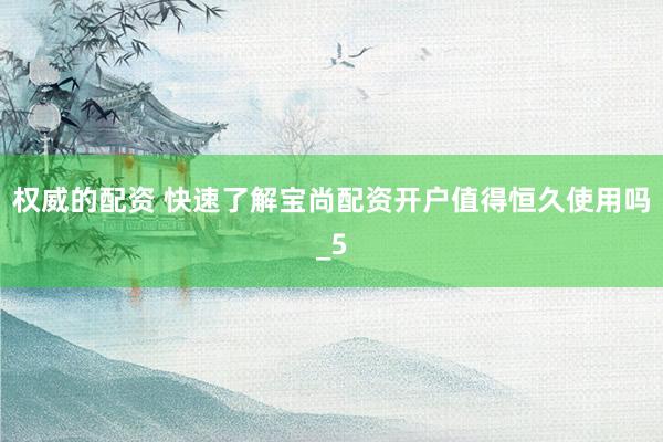 权威的配资 快速了解宝尚配资开户值得恒久使用吗_5
