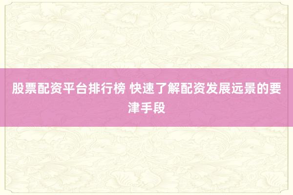 股票配资平台排行榜 快速了解配资发展远景的要津手段