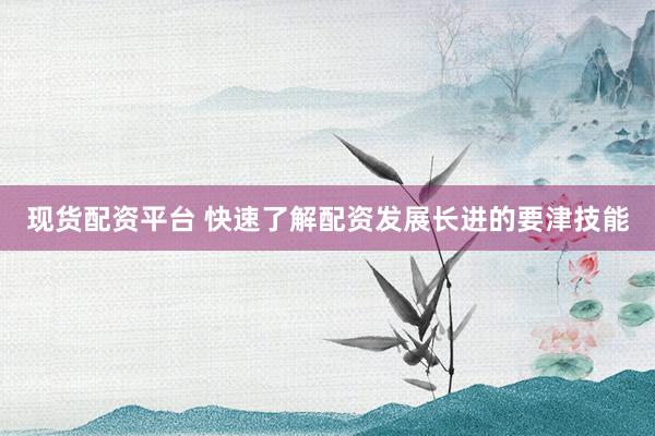 现货配资平台 快速了解配资发展长进的要津技能