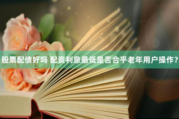 股票配债好吗 配资利息最低是否合乎老年用户操作？