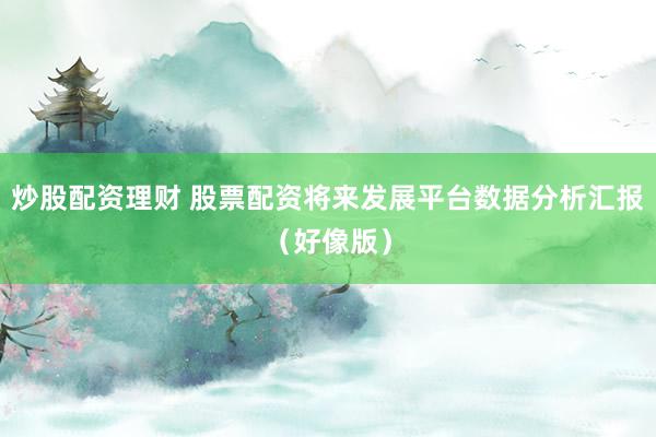 炒股配资理财 股票配资将来发展平台数据分析汇报（好像版）