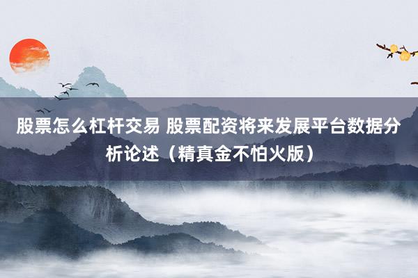 股票怎么杠杆交易 股票配资将来发展平台数据分析论述（精真金不怕火版）