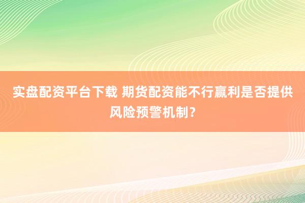 实盘配资平台下载 期货配资能不行赢利是否提供风险预警机制？