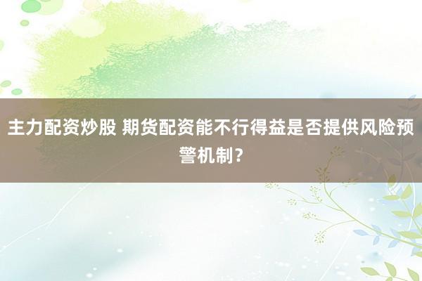主力配资炒股 期货配资能不行得益是否提供风险预警机制？