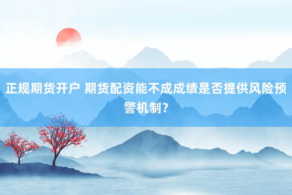 正规期货开户 期货配资能不成成绩是否提供风险预警机制？
