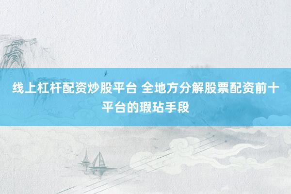 线上杠杆配资炒股平台 全地方分解股票配资前十平台的瑕玷手段