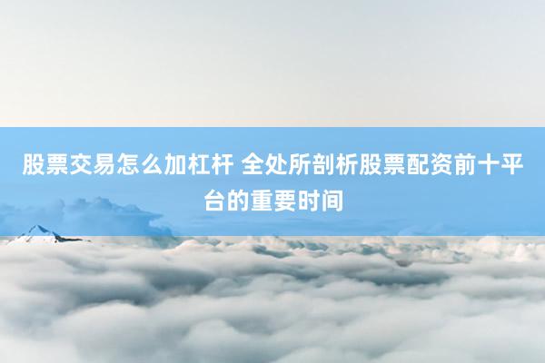股票交易怎么加杠杆 全处所剖析股票配资前十平台的重要时间
