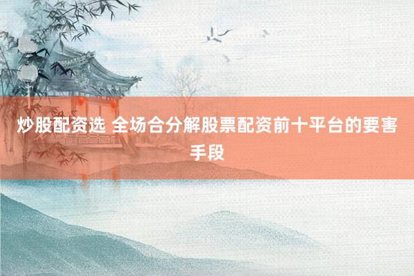 炒股配资选 全场合分解股票配资前十平台的要害手段