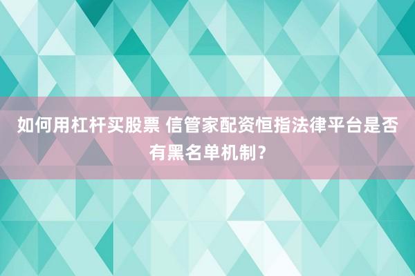 如何用杠杆买股票 信管家配资恒指法律平台是否有黑名单机制？
