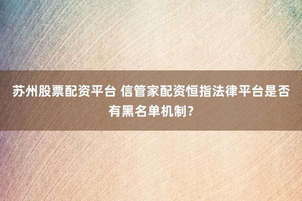 苏州股票配资平台 信管家配资恒指法律平台是否有黑名单机制？