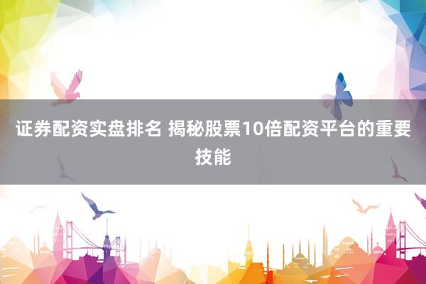 证券配资实盘排名 揭秘股票10倍配资平台的重要技能