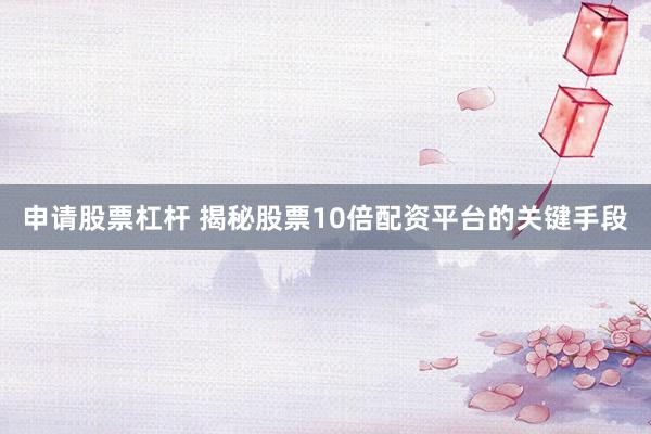 申请股票杠杆 揭秘股票10倍配资平台的关键手段