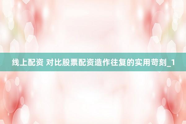 线上配资 对比股票配资造作往复的实用苛刻_1
