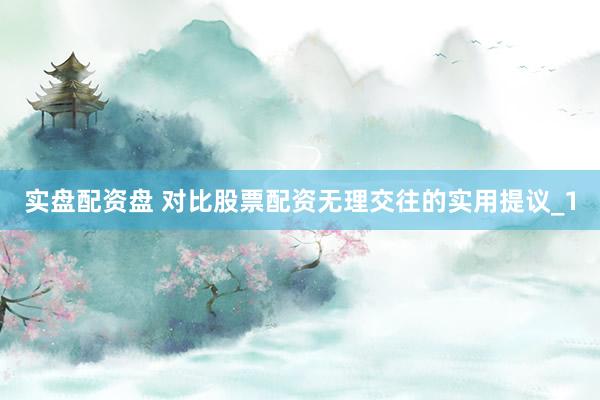 实盘配资盘 对比股票配资无理交往的实用提议_1