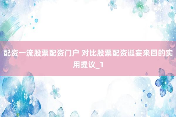 配资一流股票配资门户 对比股票配资诞妄来回的实用提议_1