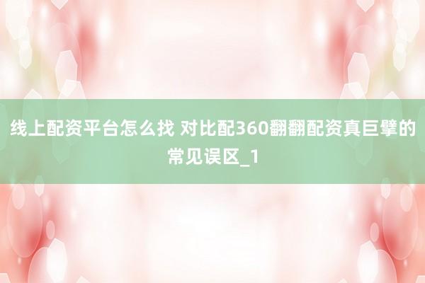 线上配资平台怎么找 对比配360翻翻配资真巨擘的常见误区_1