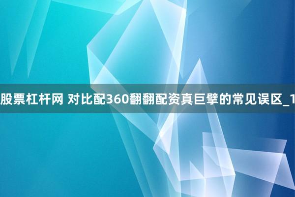股票杠杆网 对比配360翻翻配资真巨擘的常见误区_1