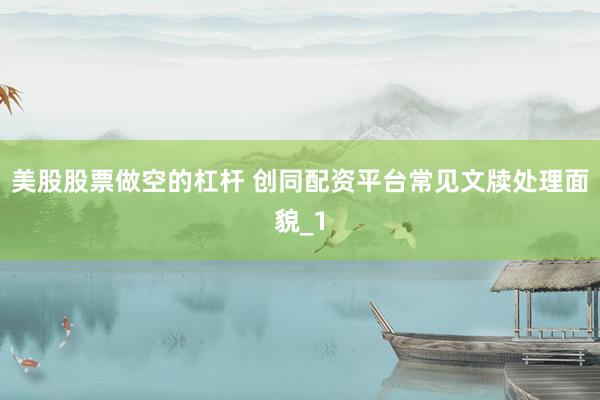 美股股票做空的杠杆 创同配资平台常见文牍处理面貌_1