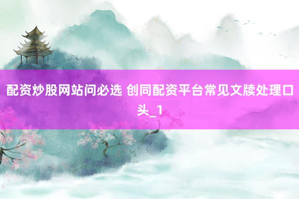 配资炒股网站问必选 创同配资平台常见文牍处理口头_1
