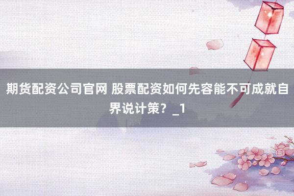 期货配资公司官网 股票配资如何先容能不可成就自界说计策？_1