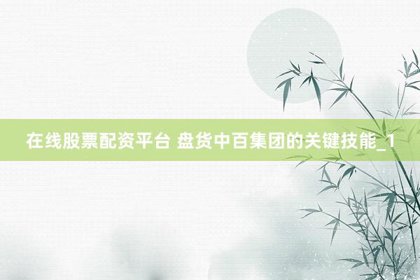 在线股票配资平台 盘货中百集团的关键技能_1