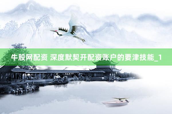 牛股网配资 深度默契开配资账户的要津技能_1