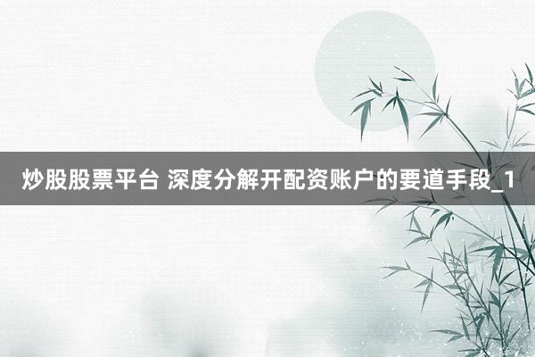 炒股股票平台 深度分解开配资账户的要道手段_1