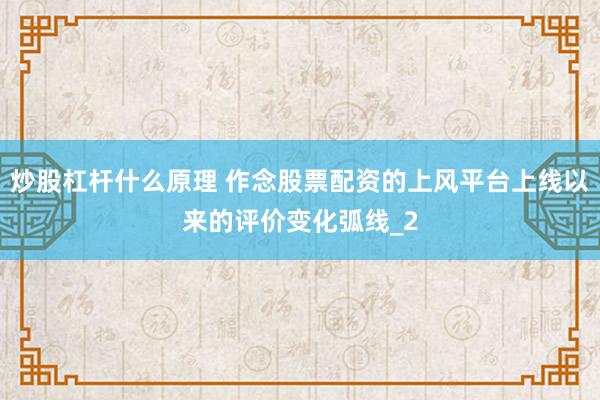 炒股杠杆什么原理 作念股票配资的上风平台上线以来的评价变化弧线_2