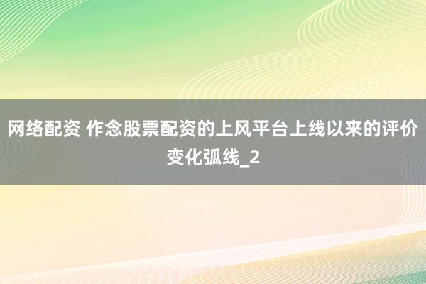 网络配资 作念股票配资的上风平台上线以来的评价变化弧线_2